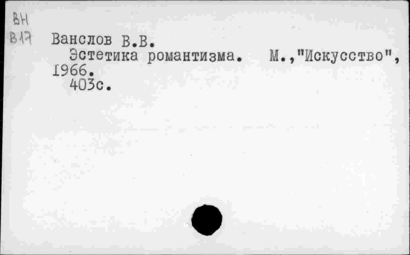 ﻿ьч
Ы? Ванслов в.В.
Эстетика романтизма. М./’Искусство", 1966.
403с.